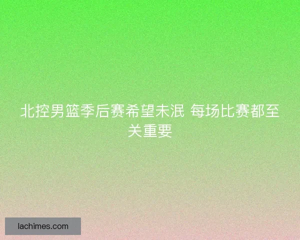 北控男篮季后赛希望未泯 每场比赛都至关重要